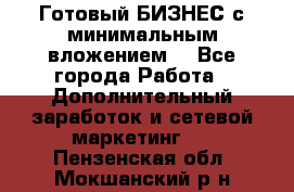 Готовый БИЗНЕС с минимальным вложением! - Все города Работа » Дополнительный заработок и сетевой маркетинг   . Пензенская обл.,Мокшанский р-н